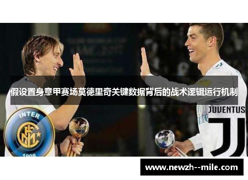 假设置身意甲赛场莫德里奇关键数据背后的战术逻辑运行机制
