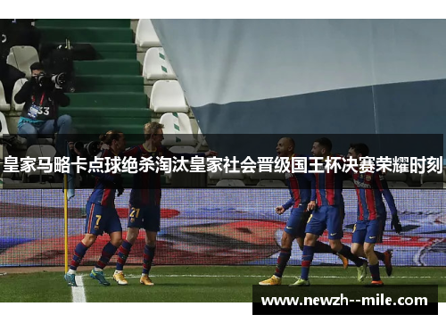 皇家马略卡点球绝杀淘汰皇家社会晋级国王杯决赛荣耀时刻 皇家马略卡点球绝杀淘汰皇家社会晋级国王杯决赛荣耀时刻