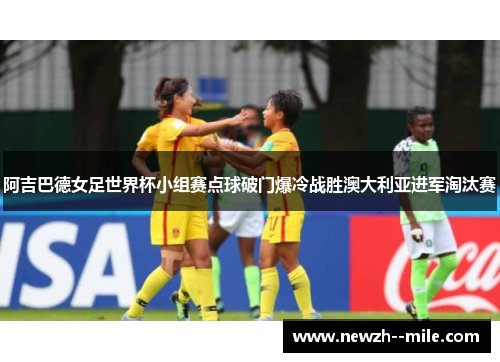 阿吉巴德女足世界杯小组赛点球破门爆冷战胜澳大利亚进军淘汰赛
