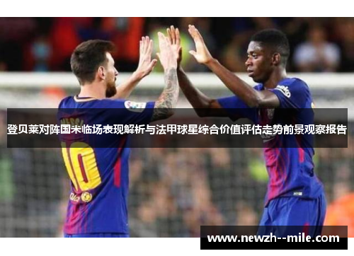 登贝莱对阵国米临场表现解析与法甲球星综合价值评估走势前景观察报告 登贝莱对阵国米临场表现解析与法甲球星综合价值评估走势前景观察报告