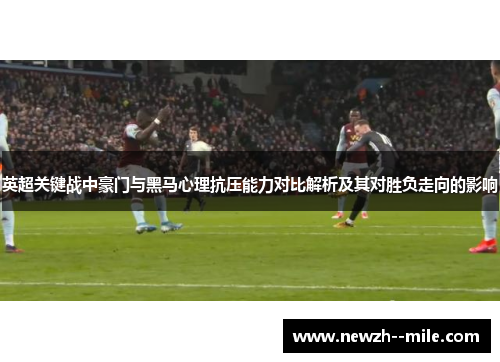 英超关键战中豪门与黑马心理抗压能力对比解析及其对胜负走向的影响 英超关键战中豪门与黑马心理抗压能力对比解析及其对胜负走向的影响