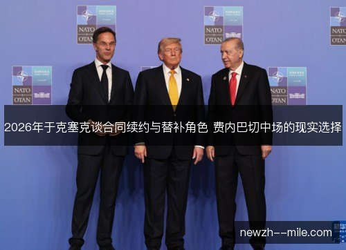 2026年于克塞克谈合同续约与替补角色 费内巴切中场的现实选择 2026年于克塞克谈合同续约与替补角色 费内巴切中场的现实选择